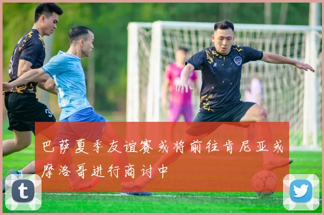 巴萨夏季友谊赛或将前往肯尼亚或摩洛哥进行商讨中