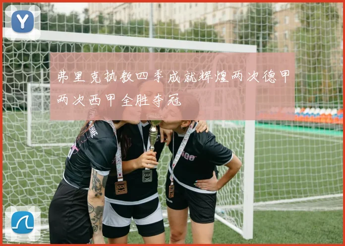 弗里克执教四季成就辉煌两次德甲两次西甲全胜夺冠