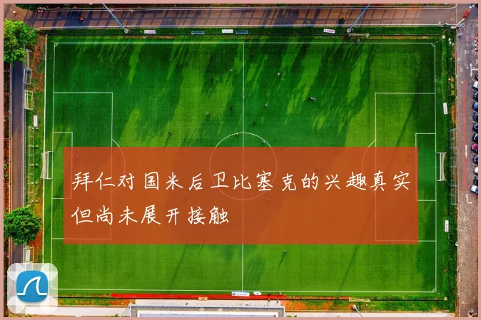 拜仁对国米后卫比塞克的兴趣真实但尚未展开接触