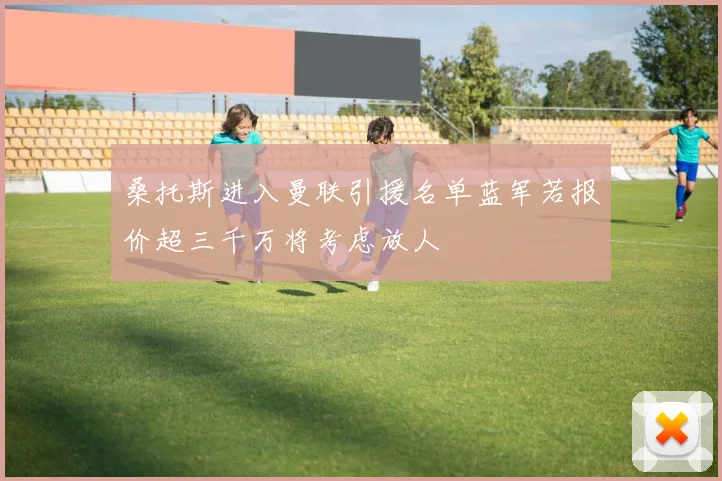 桑托斯进入曼联引援名单蓝军若报价超三千万将考虑放人