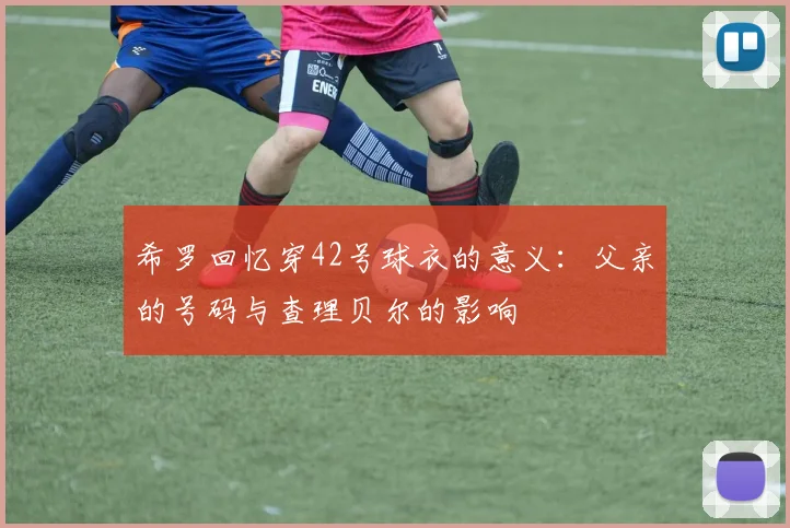 希罗回忆穿42号球衣的意义：父亲的号码与查理贝尔的影响