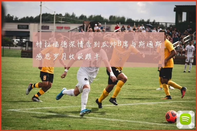 特拉福德深情告别瓜帅B席与斯通斯感恩岁月收获颇丰