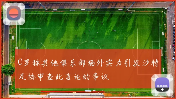 C罗称其他俱乐部场外实力引发沙特足协审查此言论的争议