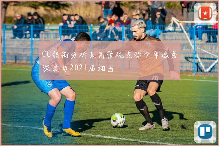 CC领衔分析某高管观点称今年选秀深度与2021届相当