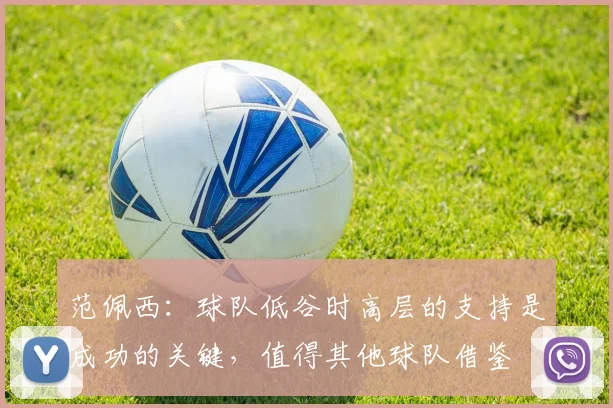 范佩西：球队低谷时高层的支持是成功的关键，值得其他球队借鉴