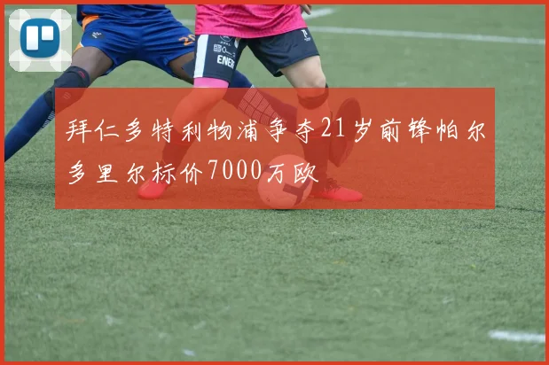 拜仁多特利物浦争夺21岁前锋帕尔多里尔标价7000万欧