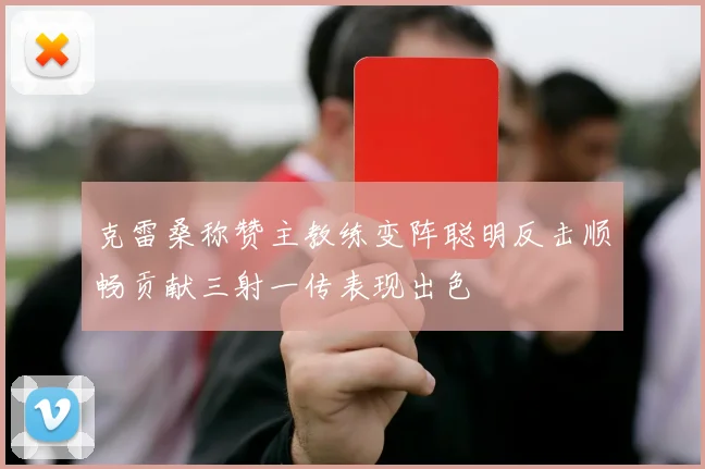 克雷桑称赞主教练变阵聪明反击顺畅贡献三射一传表现出色