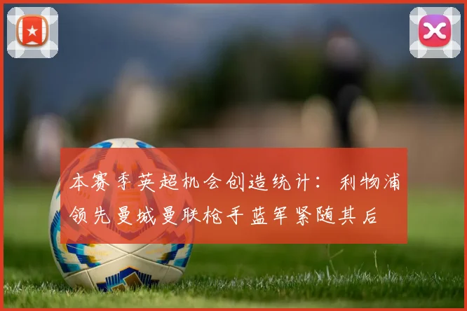 本赛季英超机会创造统计：利物浦领先曼城曼联枪手蓝军紧随其后