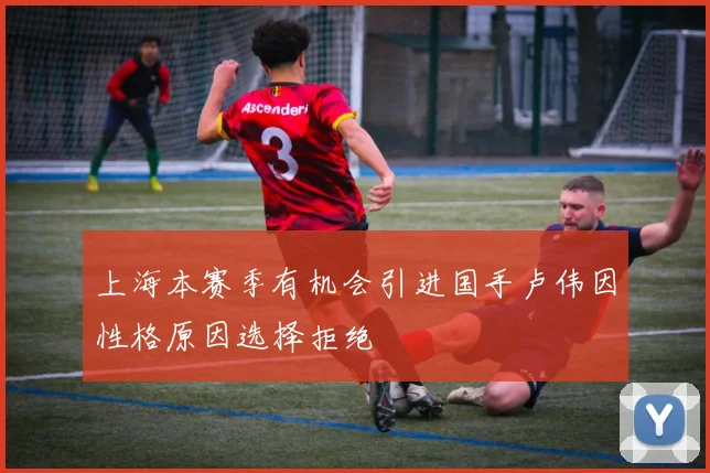 上海本赛季有机会引进国手卢伟因性格原因选择拒绝