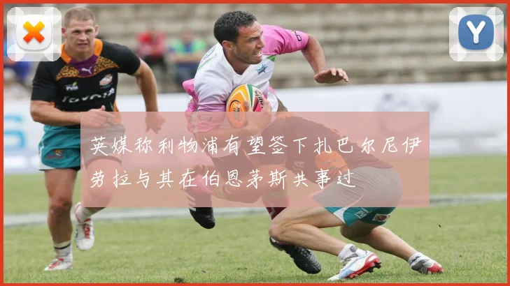 英媒称利物浦有望签下扎巴尔尼伊劳拉与其在伯恩茅斯共事过
