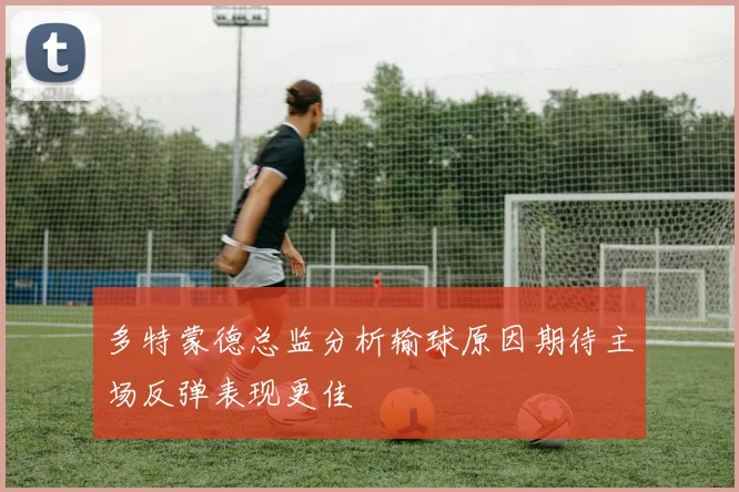 多特蒙德总监分析输球原因期待主场反弹表现更佳