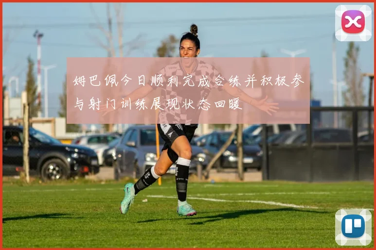 姆巴佩今日顺利完成合练并积极参与射门训练展现状态回暖