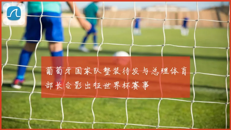 葡萄牙国家队整装待发与总理体育部长合影出征世界杯赛事